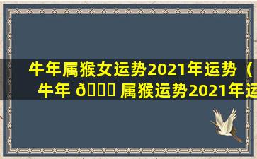 牛年属猴女运势2021年运势（牛年 🍀 属猴运势2021年运势12生肖 🌳 ）